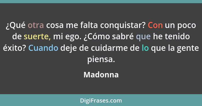 ¿Qué otra cosa me falta conquistar? Con un poco de suerte, mi ego. ¿Cómo sabré que he tenido éxito? Cuando deje de cuidarme de lo que la gen... - Madonna