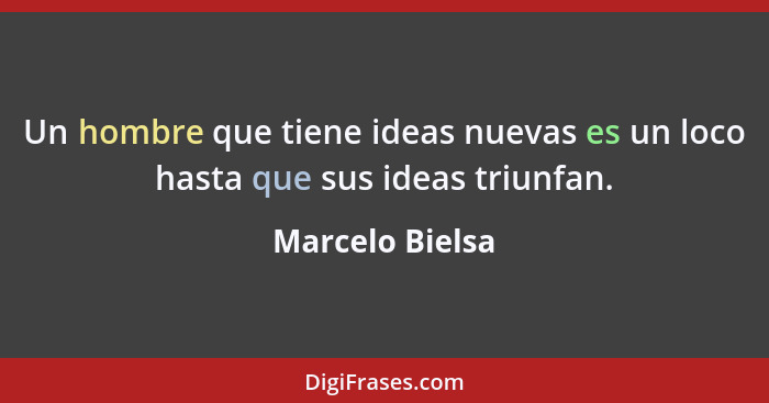 Un hombre que tiene ideas nuevas es un loco hasta que sus ideas triunfan.... - Marcelo Bielsa
