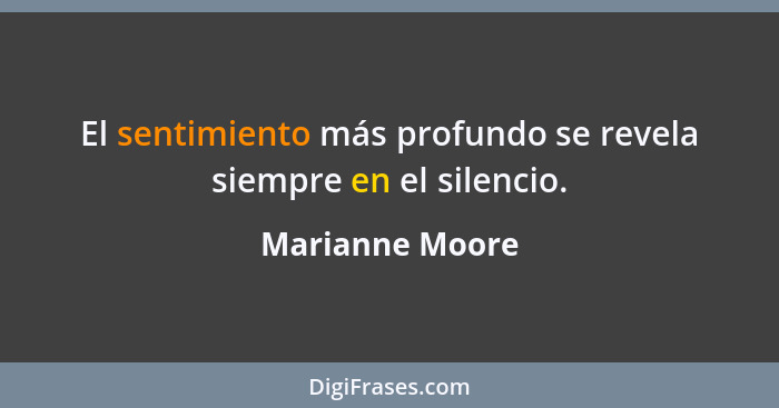 El sentimiento más profundo se revela siempre en el silencio.... - Marianne Moore