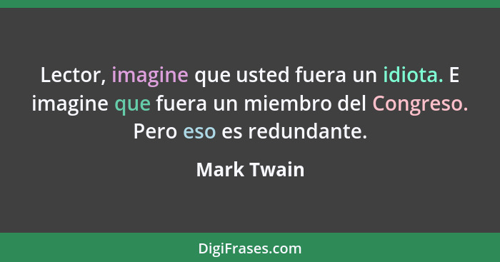 Lector, imagine que usted fuera un idiota. E imagine que fuera un miembro del Congreso. Pero eso es redundante.... - Mark Twain