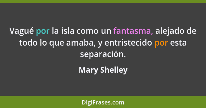 Vagué por la isla como un fantasma, alejado de todo lo que amaba, y entristecido por esta separación.... - Mary Shelley