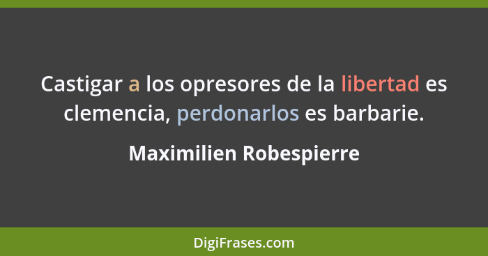 Castigar a los opresores de la libertad es clemencia, perdonarlos es barbarie.... - Maximilien Robespierre