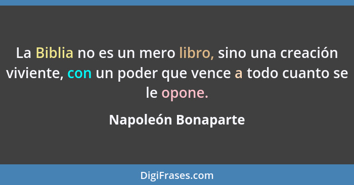 La Biblia no es un mero libro, sino una creación viviente, con un poder que vence a todo cuanto se le opone.... - Napoleón Bonaparte