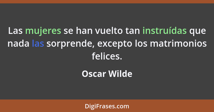 Las mujeres se han vuelto tan instruídas que nada las sorprende, excepto los matrimonios felices.... - Oscar Wilde