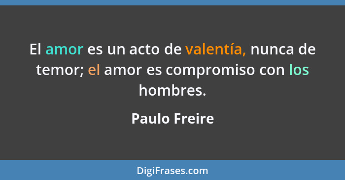 El amor es un acto de valentía, nunca de temor; el amor es compromiso con los hombres.... - Paulo Freire