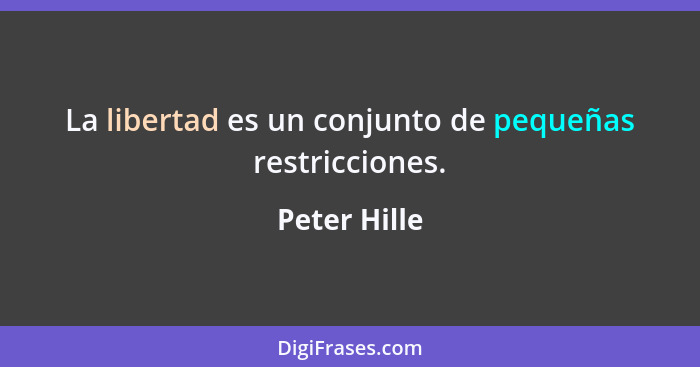 La libertad es un conjunto de pequeñas restricciones.... - Peter Hille