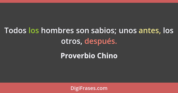 Todos los hombres son sabios; unos antes, los otros, después.... - Proverbio Chino