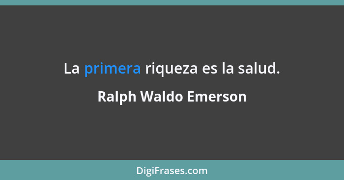La primera riqueza es la salud.... - Ralph Waldo Emerson