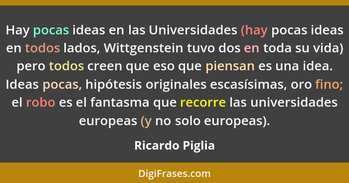 Hay pocas ideas en las Universidades (hay pocas ideas en todos lados, Wittgenstein tuvo dos en toda su vida) pero todos creen que eso... - Ricardo Piglia