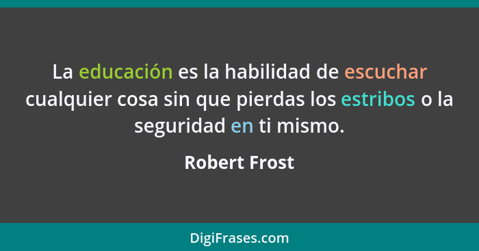 La educación es la habilidad de escuchar cualquier cosa sin que pierdas los estribos o la seguridad en ti mismo.... - Robert Frost