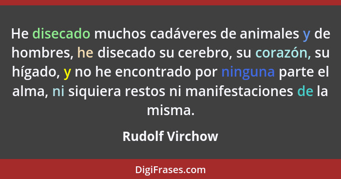 He disecado muchos cadáveres de animales y de hombres, he disecado su cerebro, su corazón, su hígado, y no he encontrado por ninguna... - Rudolf Virchow