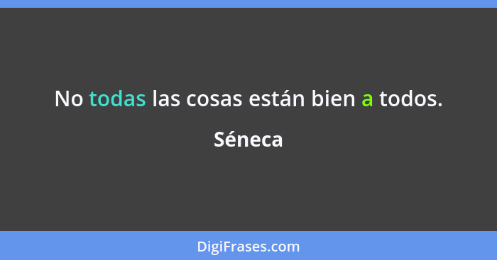 No todas las cosas están bien a todos.... - Séneca