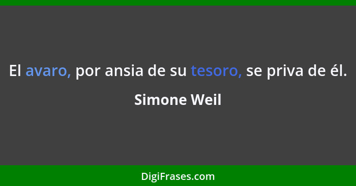 El avaro, por ansia de su tesoro, se priva de él.... - Simone Weil