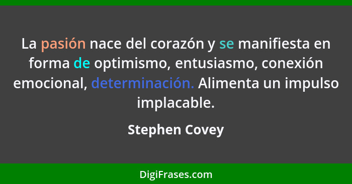 La pasión nace del corazón y se manifiesta en forma de optimismo, entusiasmo, conexión emocional, determinación. Alimenta un impulso i... - Stephen Covey