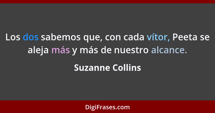 Los dos sabemos que, con cada vítor, Peeta se aleja más y más de nuestro alcance.... - Suzanne Collins