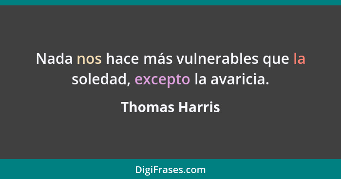 Nada nos hace más vulnerables que la soledad, excepto la avaricia.... - Thomas Harris