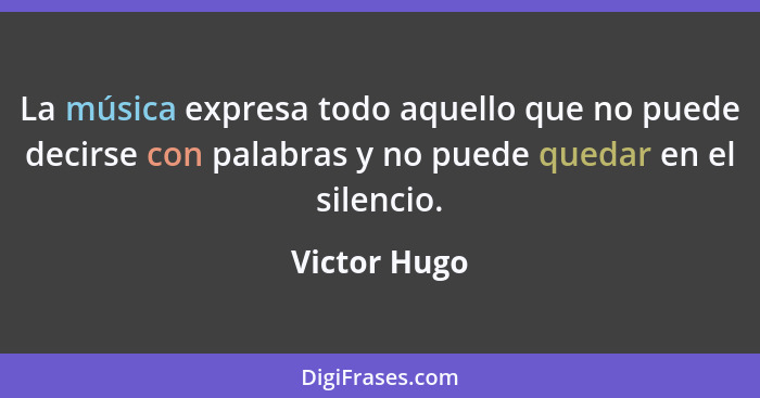 La música expresa todo aquello que no puede decirse con palabras y no puede quedar en el silencio.... - Victor Hugo