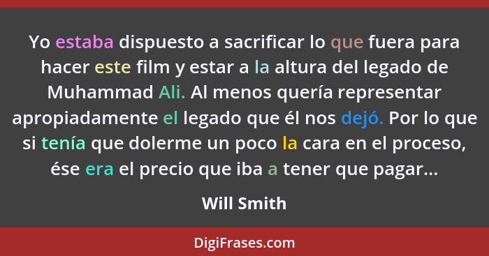 Yo estaba dispuesto a sacrificar lo que fuera para hacer este film y estar a la altura del legado de Muhammad Ali. Al menos quería repres... - Will Smith