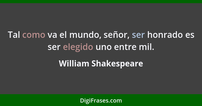 Tal como va el mundo, señor, ser honrado es ser elegido uno entre mil.... - William Shakespeare