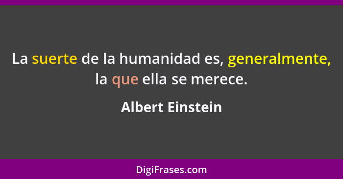 La suerte de la humanidad es, generalmente, la que ella se merece.... - Albert Einstein