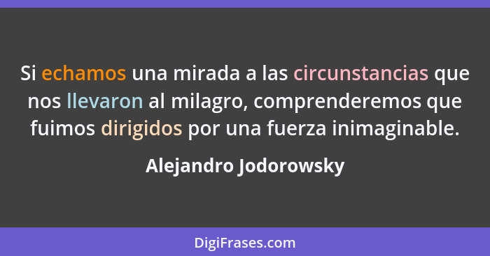 Si echamos una mirada a las circunstancias que nos llevaron al milagro, comprenderemos que fuimos dirigidos por una fuerza inim... - Alejandro Jodorowsky