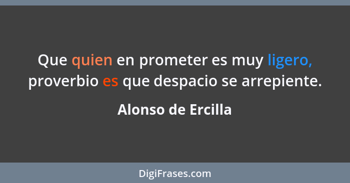 Que quien en prometer es muy ligero, proverbio es que despacio se arrepiente.... - Alonso de Ercilla