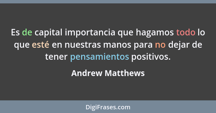 Es de capital importancia que hagamos todo lo que esté en nuestras manos para no dejar de tener pensamientos positivos.... - Andrew Matthews