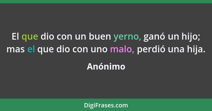 El que dio con un buen yerno, ganó un hijo; mas el que dio con uno malo, perdió una hija.... - Anónimo