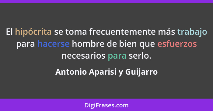 El hipócrita se toma frecuentemente más trabajo para hacerse hombre de bien que esfuerzos necesarios para serlo.... - Antonio Aparisi y Guijarro