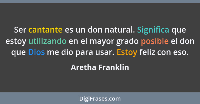 Ser cantante es un don natural. Significa que estoy utilizando en el mayor grado posible el don que Dios me dio para usar. Estoy fel... - Aretha Franklin