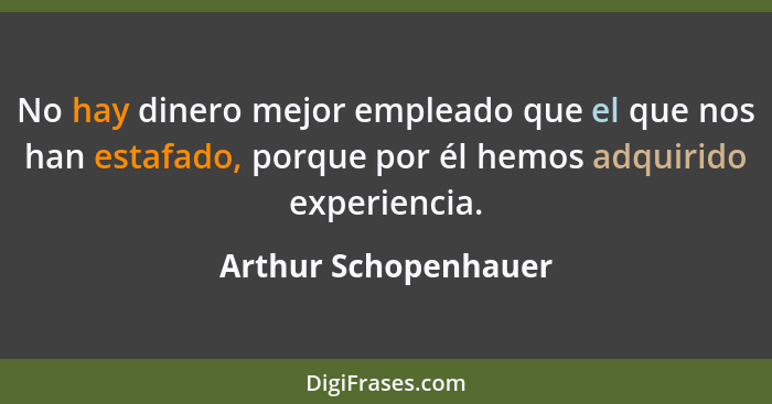 No hay dinero mejor empleado que el que nos han estafado, porque por él hemos adquirido experiencia.... - Arthur Schopenhauer