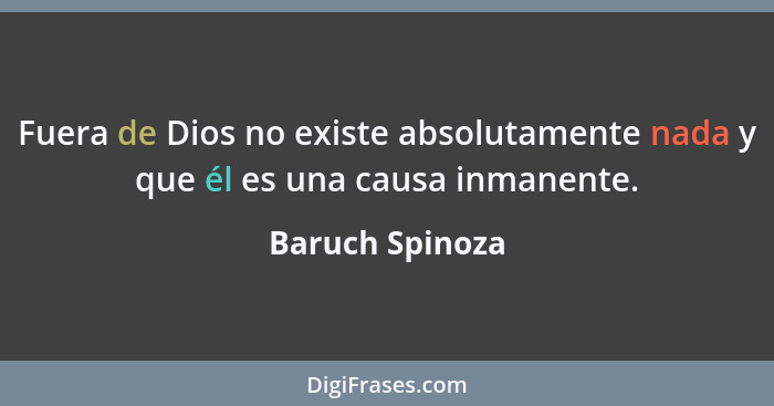 Fuera de Dios no existe absolutamente nada y que él es una causa inmanente.... - Baruch Spinoza
