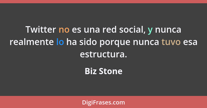 Twitter no es una red social, y nunca realmente lo ha sido porque nunca tuvo esa estructura.... - Biz Stone