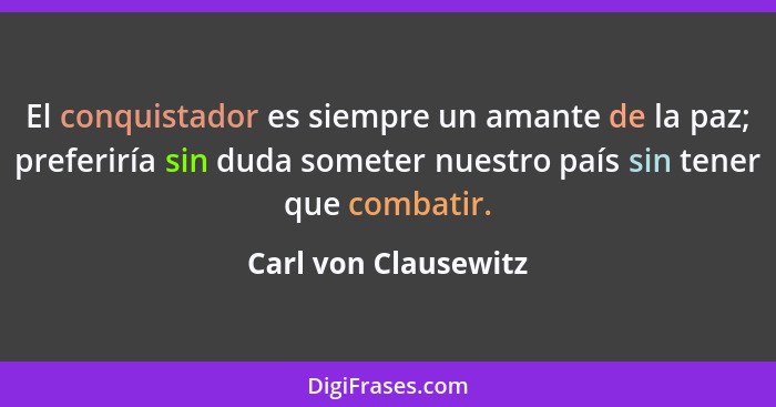 El conquistador es siempre un amante de la paz; preferiría sin duda someter nuestro país sin tener que combatir.... - Carl von Clausewitz