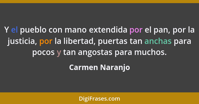 Y el pueblo con mano extendida por el pan, por la justicia, por la libertad, puertas tan anchas para pocos y tan angostas para muchos... - Carmen Naranjo