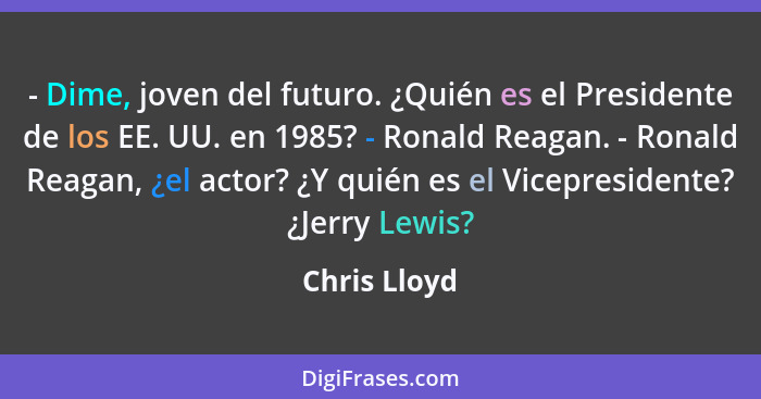 - Dime, joven del futuro. ¿Quién es el Presidente de los EE. UU. en 1985? - Ronald Reagan. - Ronald Reagan, ¿el actor? ¿Y quién es el Vi... - Chris Lloyd