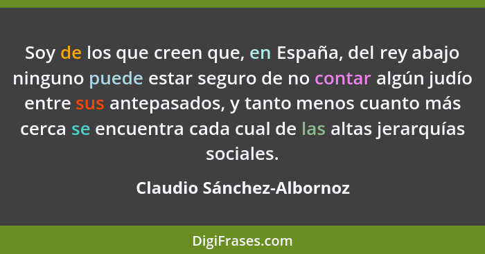 Soy de los que creen que, en España, del rey abajo ninguno puede estar seguro de no contar algún judío entre sus antepasado... - Claudio Sánchez-Albornoz