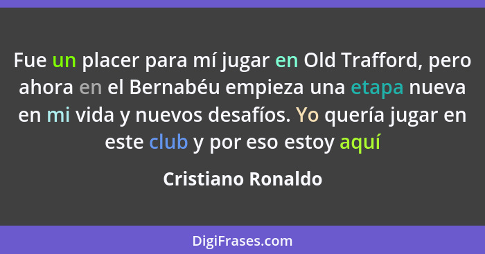 Fue un placer para mí jugar en Old Trafford, pero ahora en el Bernabéu empieza una etapa nueva en mi vida y nuevos desafíos. Yo qu... - Cristiano Ronaldo