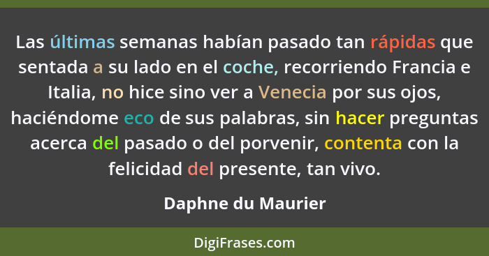 Las últimas semanas habían pasado tan rápidas que sentada a su lado en el coche, recorriendo Francia e Italia, no hice sino ver a... - Daphne du Maurier