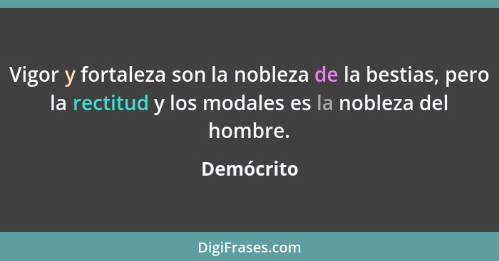 Vigor y fortaleza son la nobleza de la bestias, pero la rectitud y los modales es la nobleza del hombre.... - Demócrito