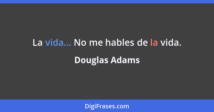 La vida... No me hables de la vida.... - Douglas Adams