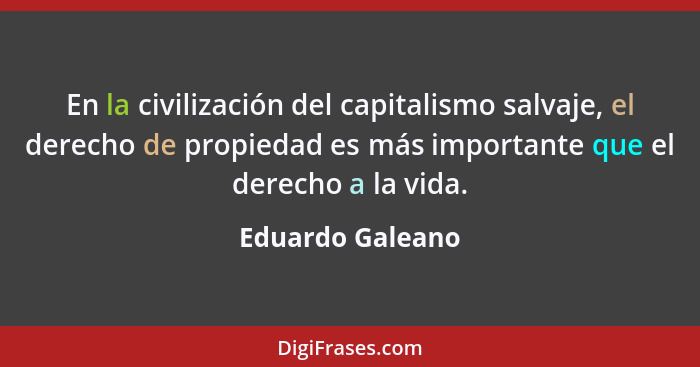 En la civilización del capitalismo salvaje, el derecho de propiedad es más importante que el derecho a la vida.... - Eduardo Galeano