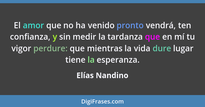 El amor que no ha venido pronto vendrá, ten confianza, y sin medir la tardanza que en mí tu vigor perdure: que mientras la vida dure l... - Elías Nandino