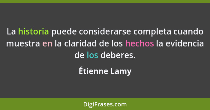 La historia puede considerarse completa cuando muestra en la claridad de los hechos la evidencia de los deberes.... - Étienne Lamy