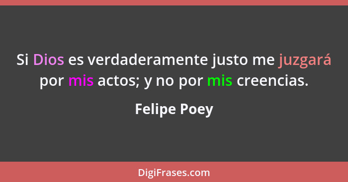 Si Dios es verdaderamente justo me juzgará por mis actos; y no por mis creencias.... - Felipe Poey