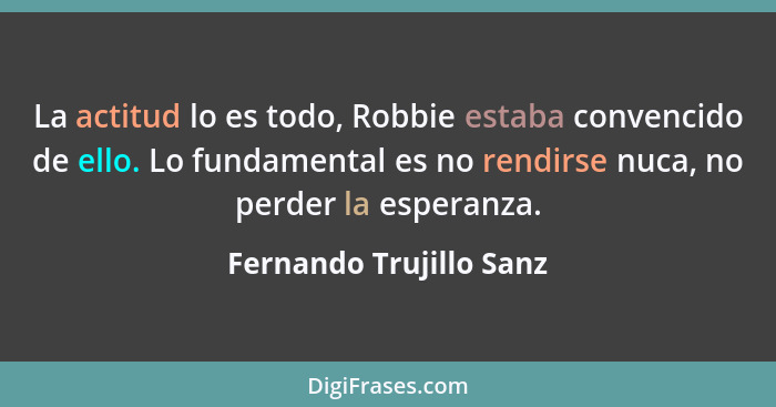 La actitud lo es todo, Robbie estaba convencido de ello. Lo fundamental es no rendirse nuca, no perder la esperanza.... - Fernando Trujillo Sanz