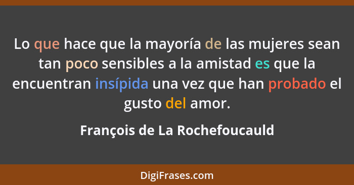 Lo que hace que la mayoría de las mujeres sean tan poco sensibles a la amistad es que la encuentran insípida una vez qu... - François de La Rochefoucauld