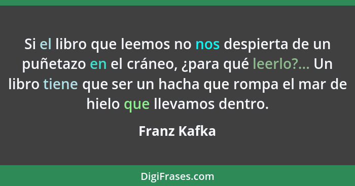 Si el libro que leemos no nos despierta de un puñetazo en el cráneo, ¿para qué leerlo?... Un libro tiene que ser un hacha que rompa el m... - Franz Kafka