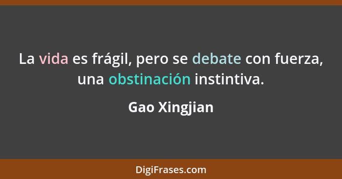 La vida es frágil, pero se debate con fuerza, una obstinación instintiva.... - Gao Xingjian