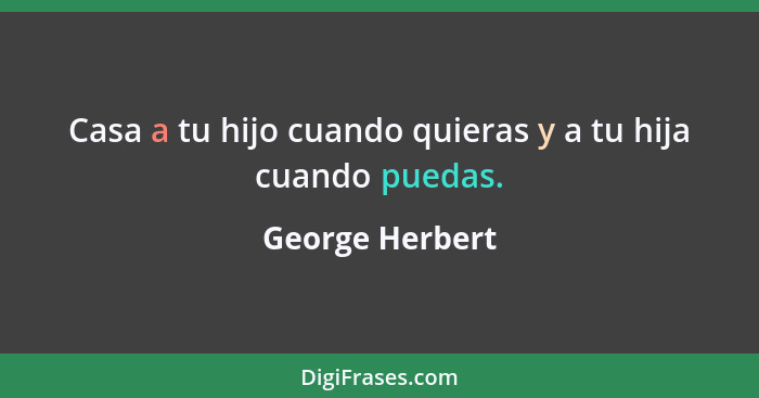 Casa a tu hijo cuando quieras y a tu hija cuando puedas.... - George Herbert